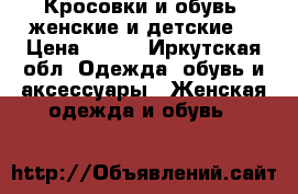 Кросовки и обувь (женские и детские) › Цена ­ 100 - Иркутская обл. Одежда, обувь и аксессуары » Женская одежда и обувь   